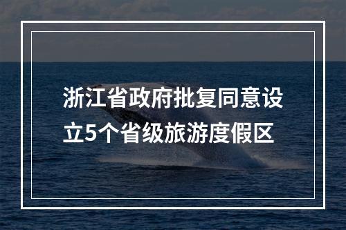 浙江省政府批复同意设立5个省级旅游度假区