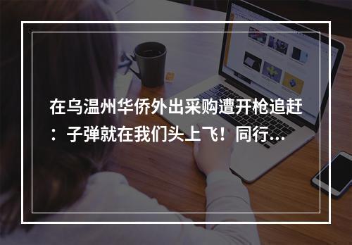 在乌温州华侨外出采购遭开枪追赶：子弹就在我们头上飞！同行女伴被吓哭…