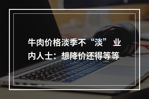 牛肉价格淡季不“淡” 业内人士：想降价还得等等
