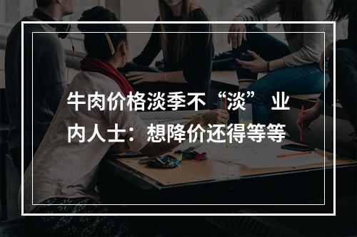 牛肉价格淡季不“淡” 业内人士：想降价还得等等