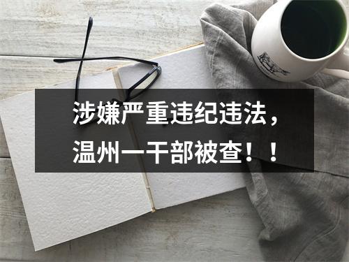 涉嫌严重违纪违法，温州一干部被查！！