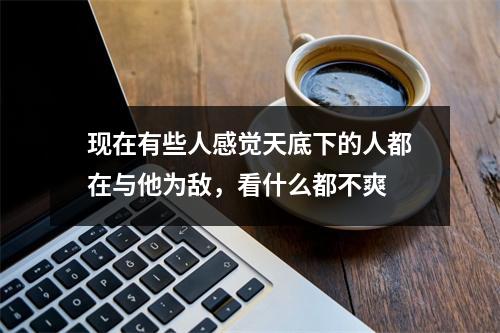 现在有些人感觉天底下的人都在与他为敌，看什么都不爽