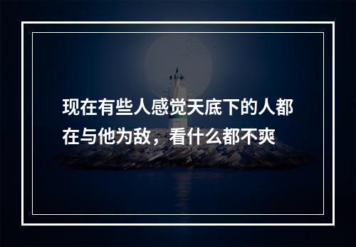 现在有些人感觉天底下的人都在与他为敌，看什么都不爽