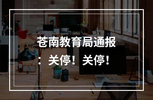 苍南教育局通报：关停！关停！