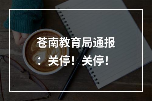 苍南教育局通报：关停！关停！