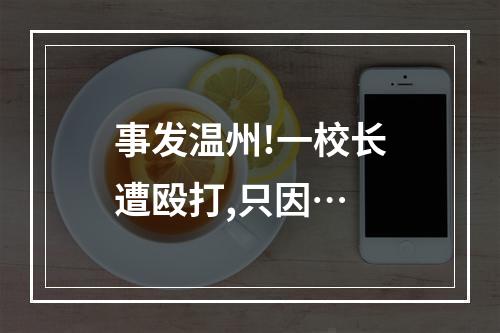 事发温州!一校长遭殴打,只因…