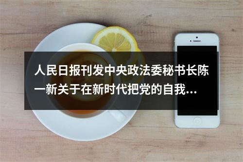 人民日报刊发中央政法委秘书长陈一新关于在新时代把党的自我革命推向深入的署名文章