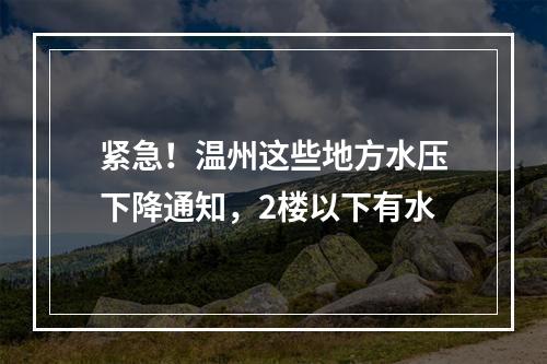 紧急！温州这些地方水压下降通知，2楼以下有水