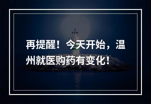 再提醒！今天开始，温州就医购药有变化！