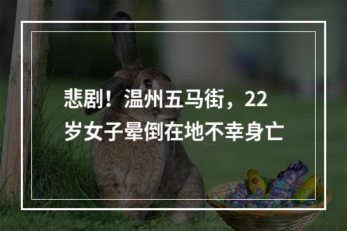 悲剧！温州五马街，22岁女子晕倒在地不幸身亡