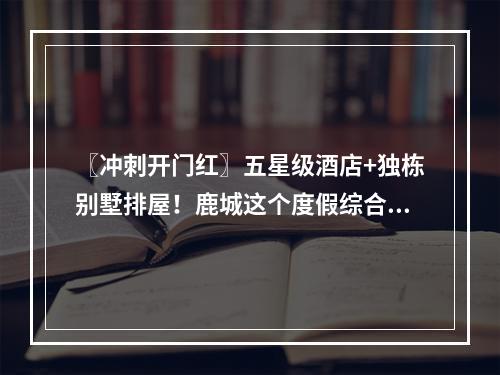 〖冲刺开门红〗五星级酒店+独栋别墅排屋！鹿城这个度假综合体投资超5亿元！ ...