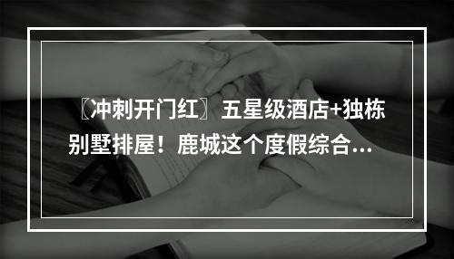 〖冲刺开门红〗五星级酒店+独栋别墅排屋！鹿城这个度假综合体投资超5亿元！ ...