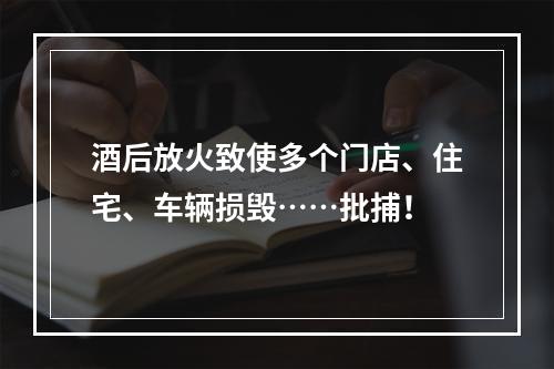 酒后放火致使多个门店、住宅、车辆损毁……批捕！