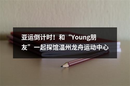 亚运倒计时！和“Young朋友”一起探馆温州龙舟运动中心
