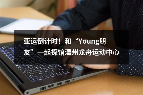 亚运倒计时！和“Young朋友”一起探馆温州龙舟运动中心