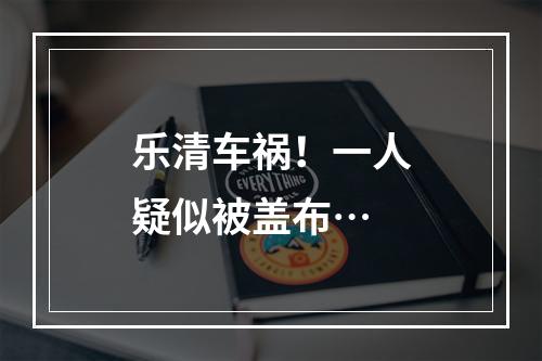 乐清车祸！一人疑似被盖布…