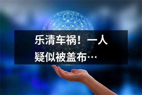 乐清车祸！一人疑似被盖布…