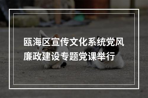 瓯海区宣传文化系统党风廉政建设专题党课举行
