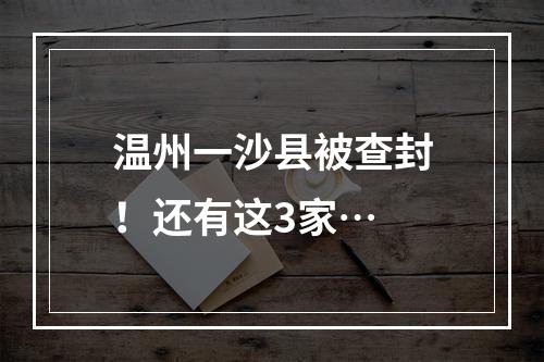 温州一沙县被查封！还有这3家…