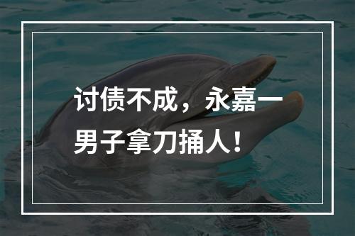 讨债不成，永嘉一男子拿刀捅人！