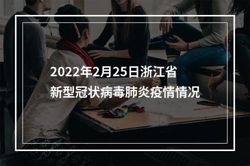 2022年2月25日浙江省新型冠状病毒肺炎疫情情况