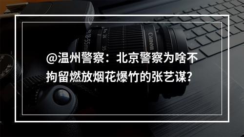 @温州警察：北京警察为啥不拘留燃放烟花爆竹的张艺谋？