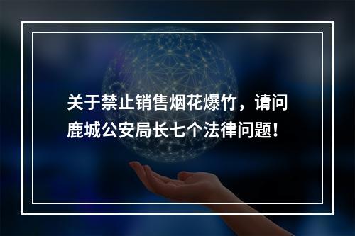 关于禁止销售烟花爆竹，请问鹿城公安局长七个法律问题！