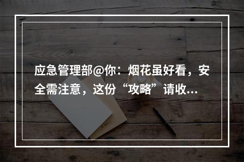 应急管理部@你：烟花虽好看，安全需注意，这份“攻略”请收好