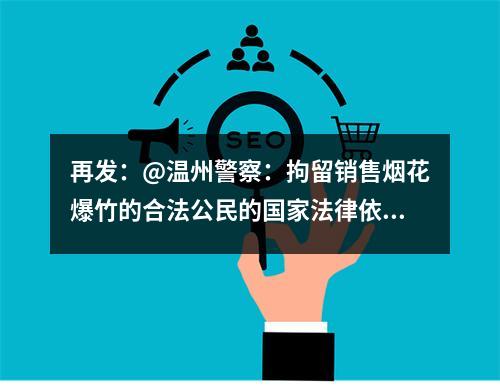 再发：@温州警察：拘留销售烟花爆竹的合法公民的国家法律依据，找到了吗？