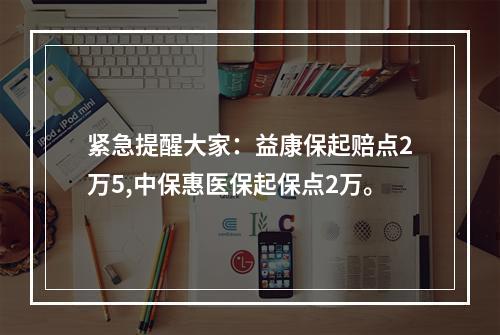 紧急提醒大家：益康保起赔点2万5,中保惠医保起保点2万。