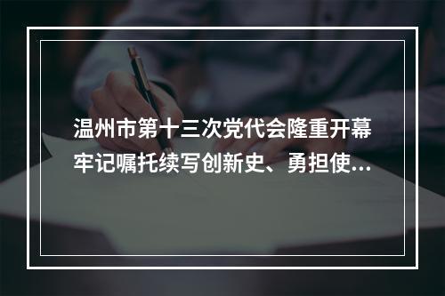温州市第十三次党代会隆重开幕　牢记嘱托续写创新史、勇担使命走好共富路