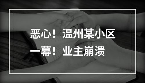 恶心！温州某小区一幕！业主崩溃