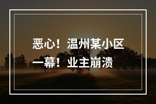 恶心！温州某小区一幕！业主崩溃
