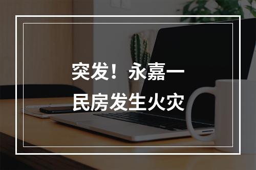 突发！永嘉一民房发生火灾