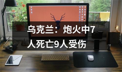 乌克兰：炮火中7人死亡9人受伤