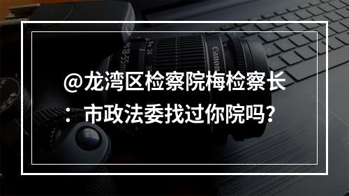 @龙湾区检察院梅检察长：市政法委找过你院吗？