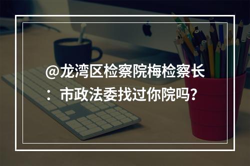 @龙湾区检察院梅检察长：市政法委找过你院吗？