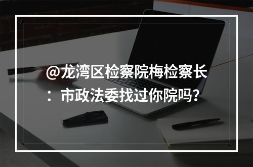 @龙湾区检察院梅检察长：市政法委找过你院吗？