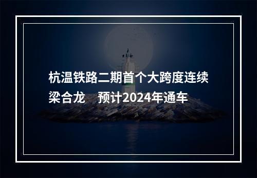 杭温铁路二期首个大跨度连续梁合龙　预计2024年通车