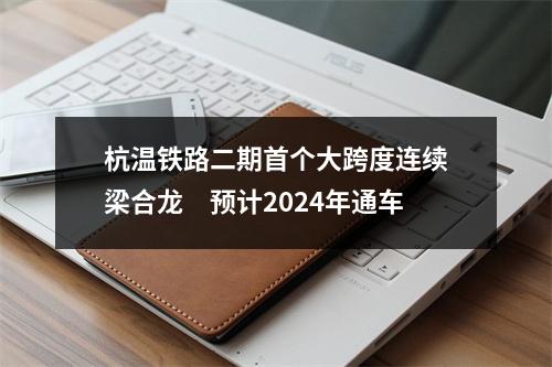 杭温铁路二期首个大跨度连续梁合龙　预计2024年通车