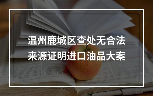 温州鹿城区查处无合法来源证明进口油品大案