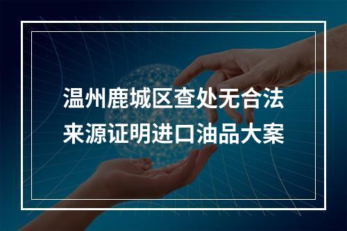 温州鹿城区查处无合法来源证明进口油品大案