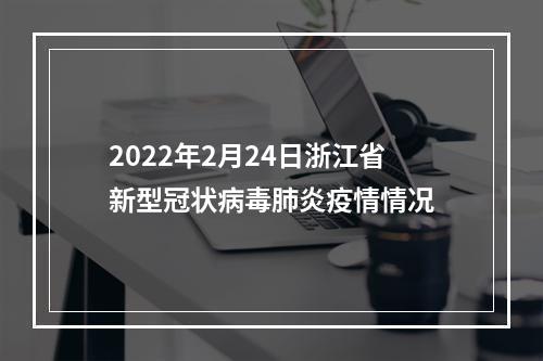 2022年2月24日浙江省新型冠状病毒肺炎疫情情况