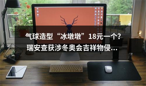 气球造型“冰墩墩”18元一个？ 瑞安查获涉冬奥会吉祥物侵权案