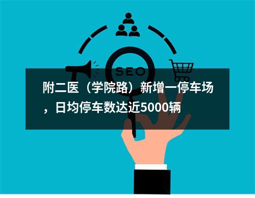 附二医（学院路）新增一停车场，日均停车数达近5000辆