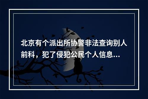 北京有个派出所协警非法查询别人前科，犯了侵犯公民个人信息罪，被判刑一年半。