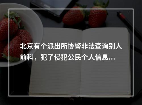 北京有个派出所协警非法查询别人前科，犯了侵犯公民个人信息罪，被判刑一年半。