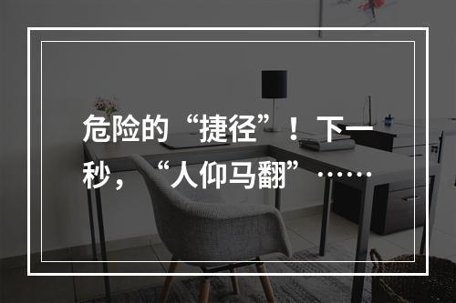 危险的“捷径”！下一秒，“人仰马翻”……