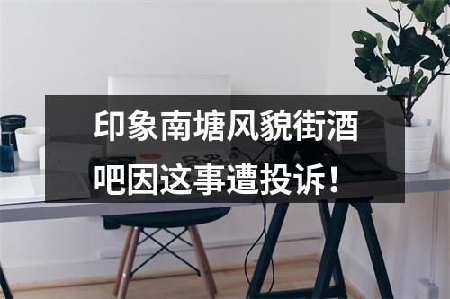 印象南塘风貌街酒吧因这事遭投诉！