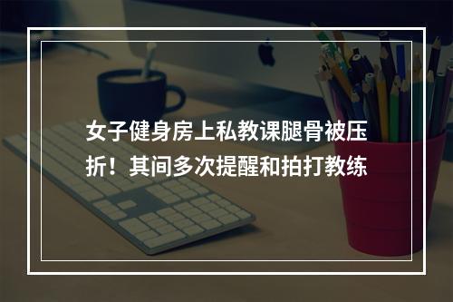 女子健身房上私教课腿骨被压折！其间多次提醒和拍打教练